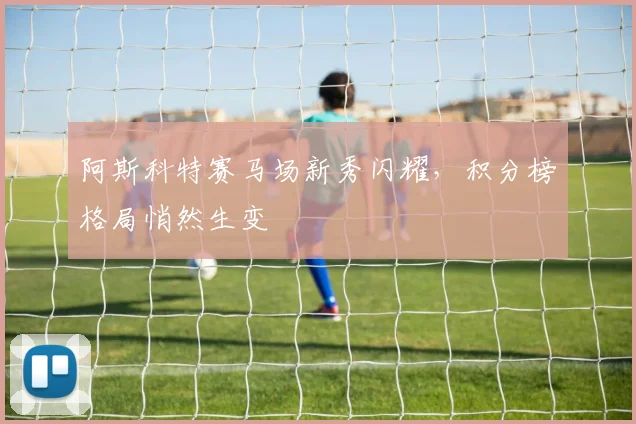 阿斯科特赛马场新秀闪耀，积分榜格局悄然生变