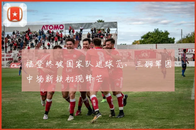 福登终破国家队进球荒，三狮军团中场新核初现锋芒