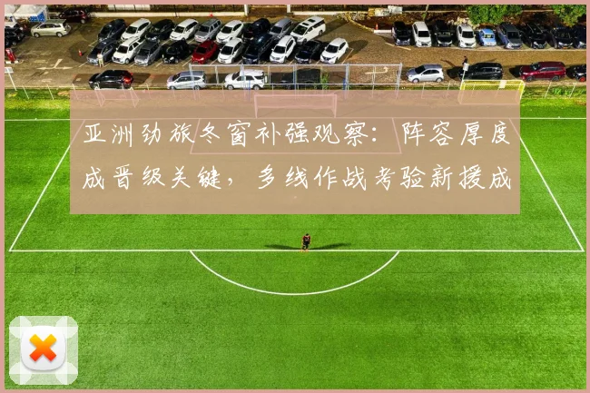 亚洲劲旅冬窗补强观察：阵容厚度成晋级关键，多线作战考验新援成色