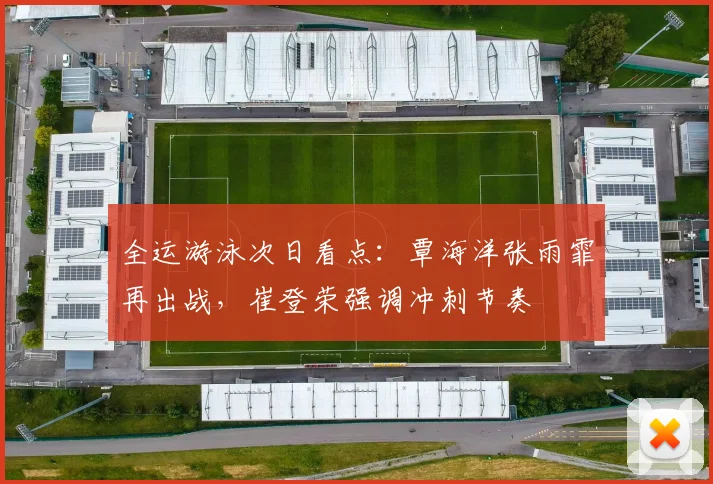 全运游泳次日看点：覃海洋张雨霏再出战，崔登荣强调冲刺节奏