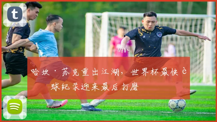 哈坎·苏克重出江湖，世界杯最快进球纪录迎来最后打磨