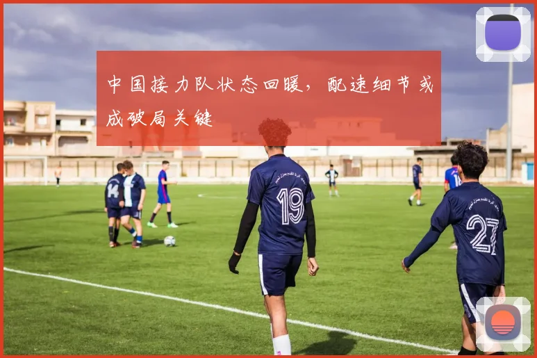 中国接力队状态回暖，配速细节或成破局关键
