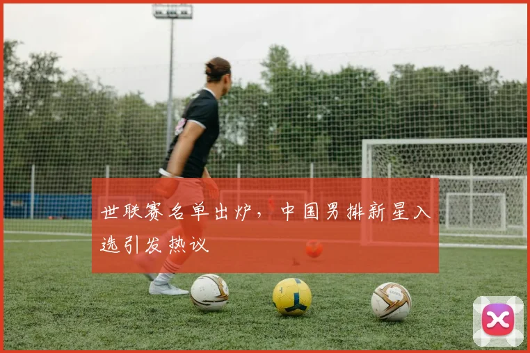 世联赛名单出炉，中国男排新星入选引发热议