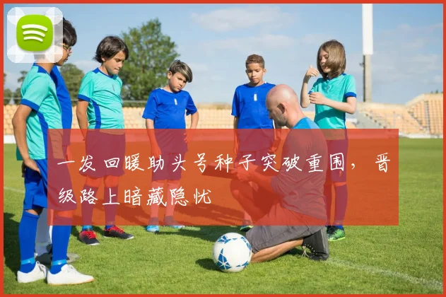一发回暖助头号种子突破重围，晋级路上暗藏隐忧