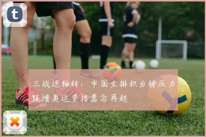 三战连轴转，中国女排积分榜压力陡增奥运资格悬念再起