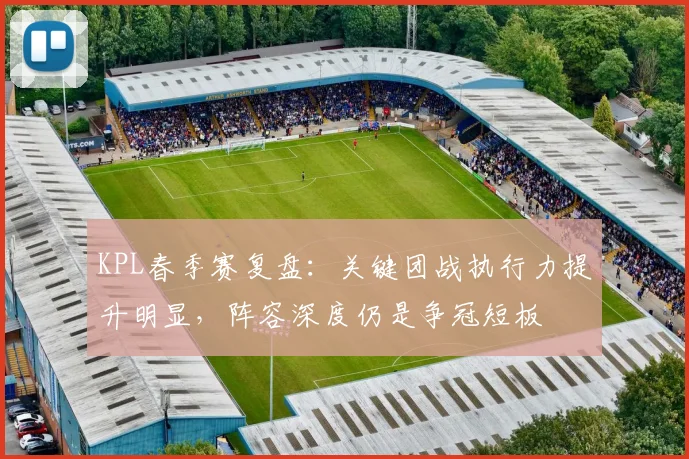 KPL春季赛复盘：关键团战执行力提升明显，阵容深度仍是争冠短板