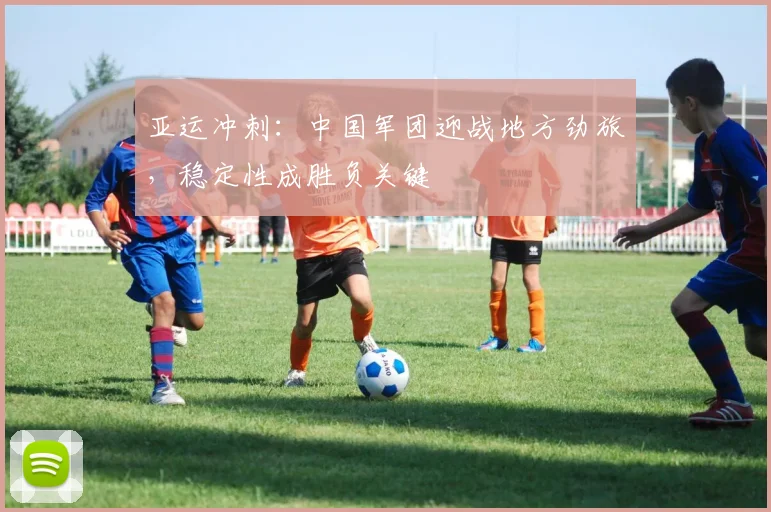 亚运冲刺：中国军团迎战地方劲旅，稳定性成胜负关键