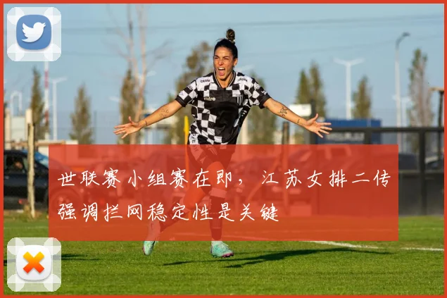 世联赛小组赛在即，江苏女排二传强调拦网稳定性是关键