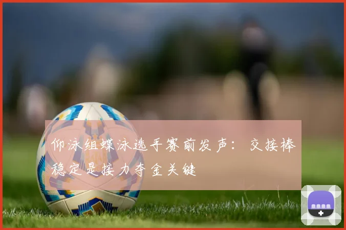 仰泳组蝶泳选手赛前发声：交接棒稳定是接力夺金关键