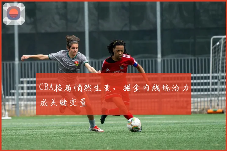 CBA格局悄然生变，掘金内线统治力成关键变量