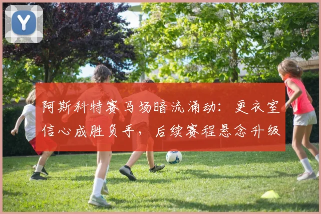 阿斯科特赛马场暗流涌动：更衣室信心成胜负手，后续赛程悬念升级