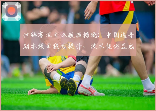 世锦赛混合泳数据揭晓：中国选手划水频率稳步提升，技术优化显成效