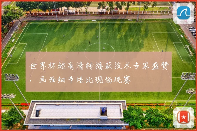 世界杯超高清转播获技术专家盛赞，画面细节堪比现场观赛