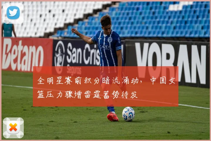 全明星赛前积分暗流涌动，中国女篮压力骤增雷霆蓄势待发