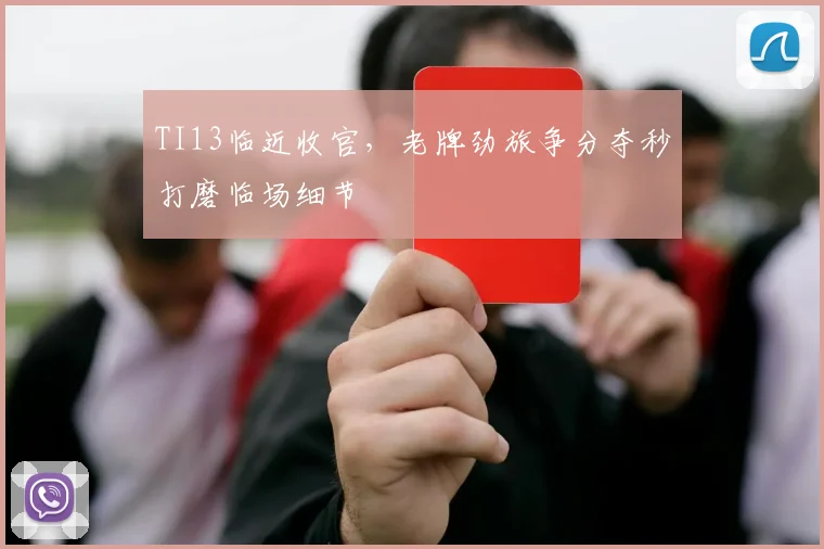 TI13临近收官，老牌劲旅争分夺秒打磨临场细节