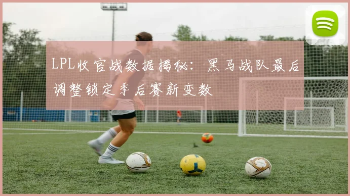 LPL收官战数据揭秘：黑马战队最后调整锁定季后赛新变数