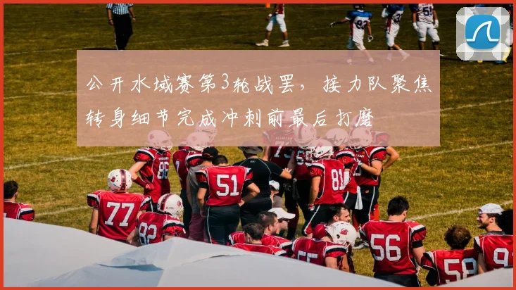 公开水域赛第3轮战罢，接力队聚焦转身细节完成冲刺前最后打磨