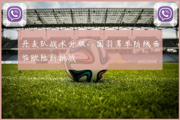 丹麦队战术升级，国羽男单防线面临欧陆新挑战