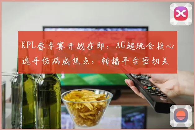 KPL春季赛开战在即，AG超玩会核心选手伤病成焦点，转播平台密切关注恢复进展