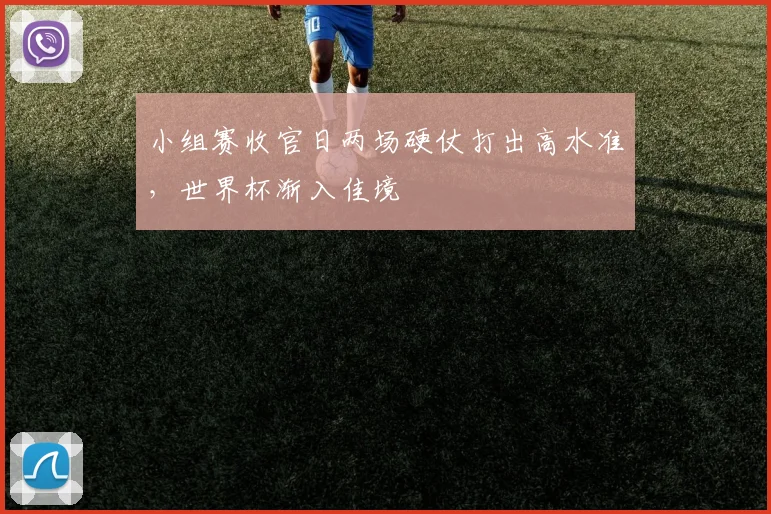 小组赛收官日两场硬仗打出高水准，世界杯渐入佳境